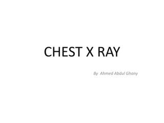 CHEST X RAY
By Ahmed Abdul Ghany
 