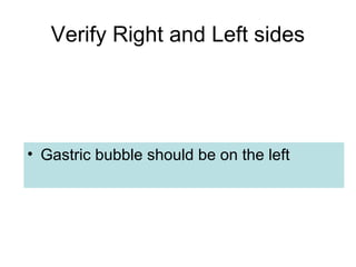Verify Right and Left sides
• Gastric bubble should be on the left
 