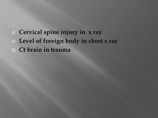 Cervical spine injury in x ray
 Level of foreign body in chest x ray
 Ct brain in trauma
 