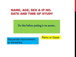 NAME, AGE, SEX & IP NO.
DATE AND TIME OF STUDY
Do this before putting it on screen..
Ramu or Gopal
Sequential improvement
or worsening
 