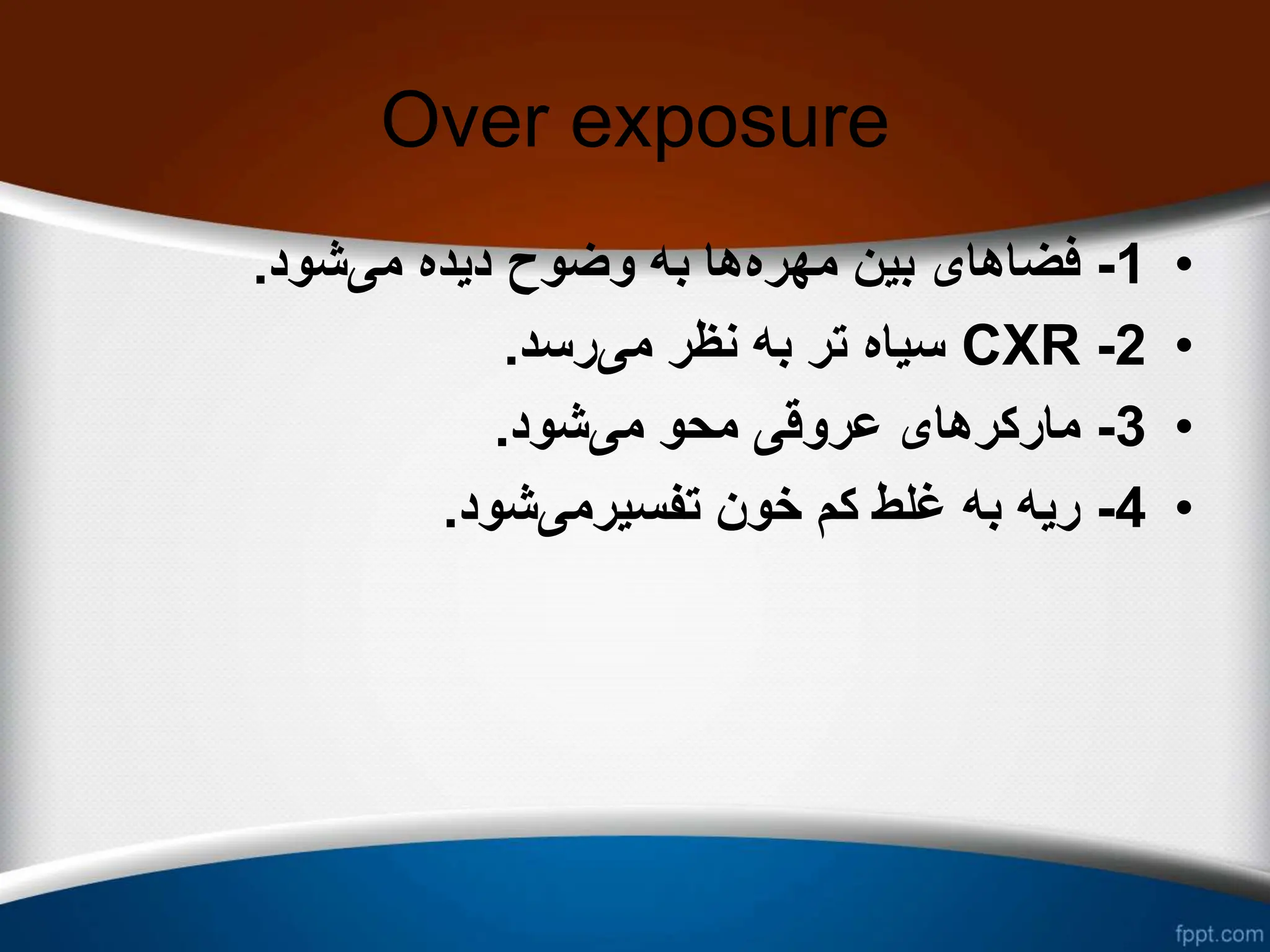 Over exposure
•
1
-
‫مهره‬ ‫بین‬ ‫فضاهای‬
‫می‬ ‫دیده‬ ‫وضوح‬ ‫به‬ ‫ها‬
‫شود‬
.
•
2
-
CXR
‫می‬ ‫نظر‬ ‫به‬ ‫تر‬ ‫سیاه‬
‫رسد‬
.
•
3
-
‫می‬ ‫محو‬ ‫عروقی‬ ‫مارکرهای‬
‫شود‬
.
•
4
-
‫تفسیرمی‬ ‫خون‬ ‫کم‬ ‫غلط‬ ‫به‬ ‫ریه‬
‫شود‬
.
 