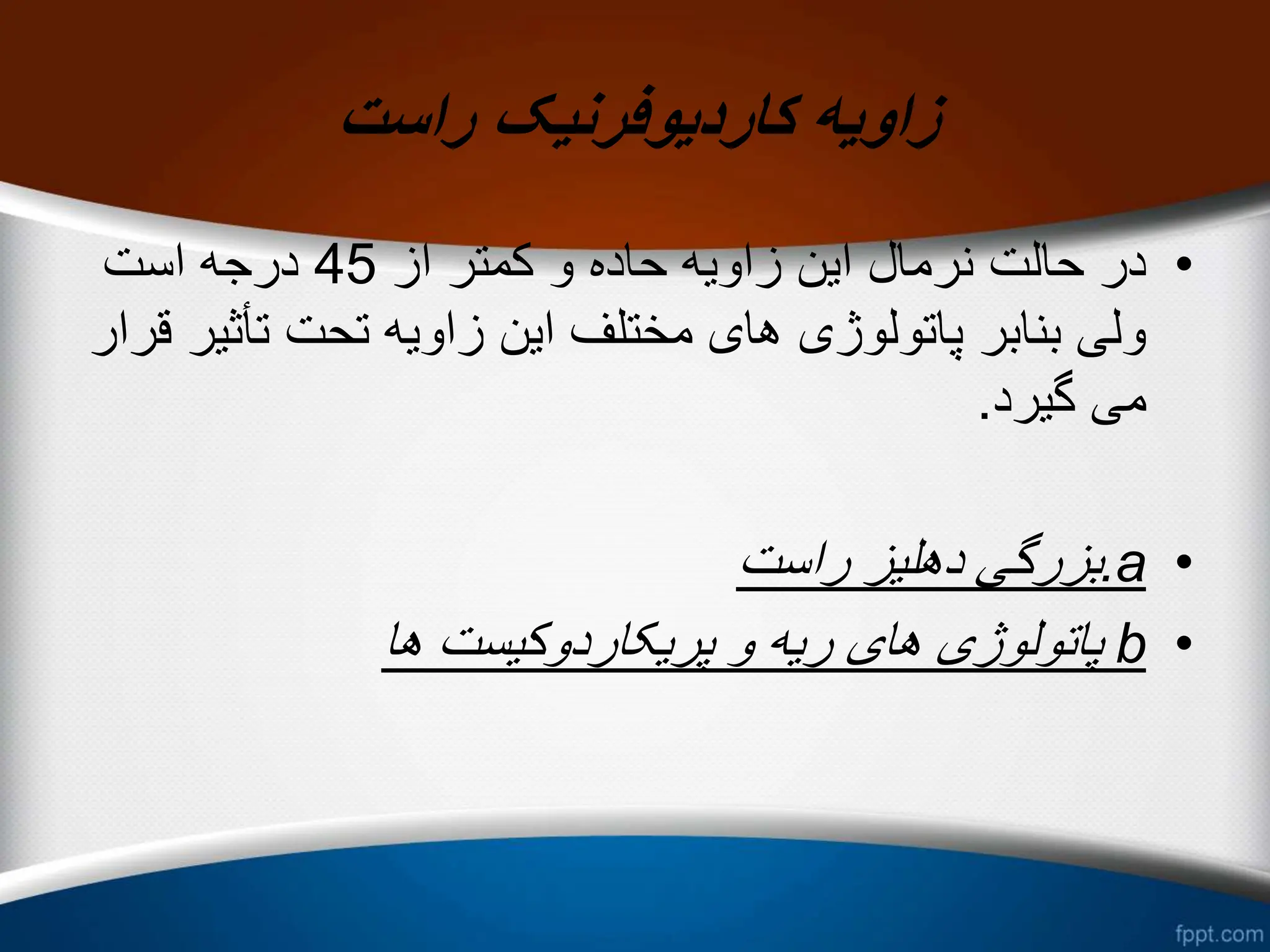 ‫راست‬ ‫کاردیوفرنیک‬ ‫زاویه‬
•
‫از‬ ‫کمتر‬ ‫و‬ ‫حاده‬ ‫زاویه‬ ‫این‬ ‫نرمال‬ ‫حالت‬ ‫در‬
45
‫است‬ ‫درجه‬
‫تأث‬ ‫تحت‬ ‫زاویه‬ ‫این‬ ‫مختلف‬ ‫های‬ ‫پاتولوژی‬ ‫بنابر‬ ‫ولی‬
‫قرار‬ ‫یر‬
‫گیرد‬ ‫می‬
.
•
a
.
‫راست‬ ‫دهلیز‬ ‫بزرگی‬
•
b
‫ها‬ ‫پریکاردوکیست‬ ‫و‬ ‫ریه‬ ‫های‬ ‫پاتولوژی‬
 