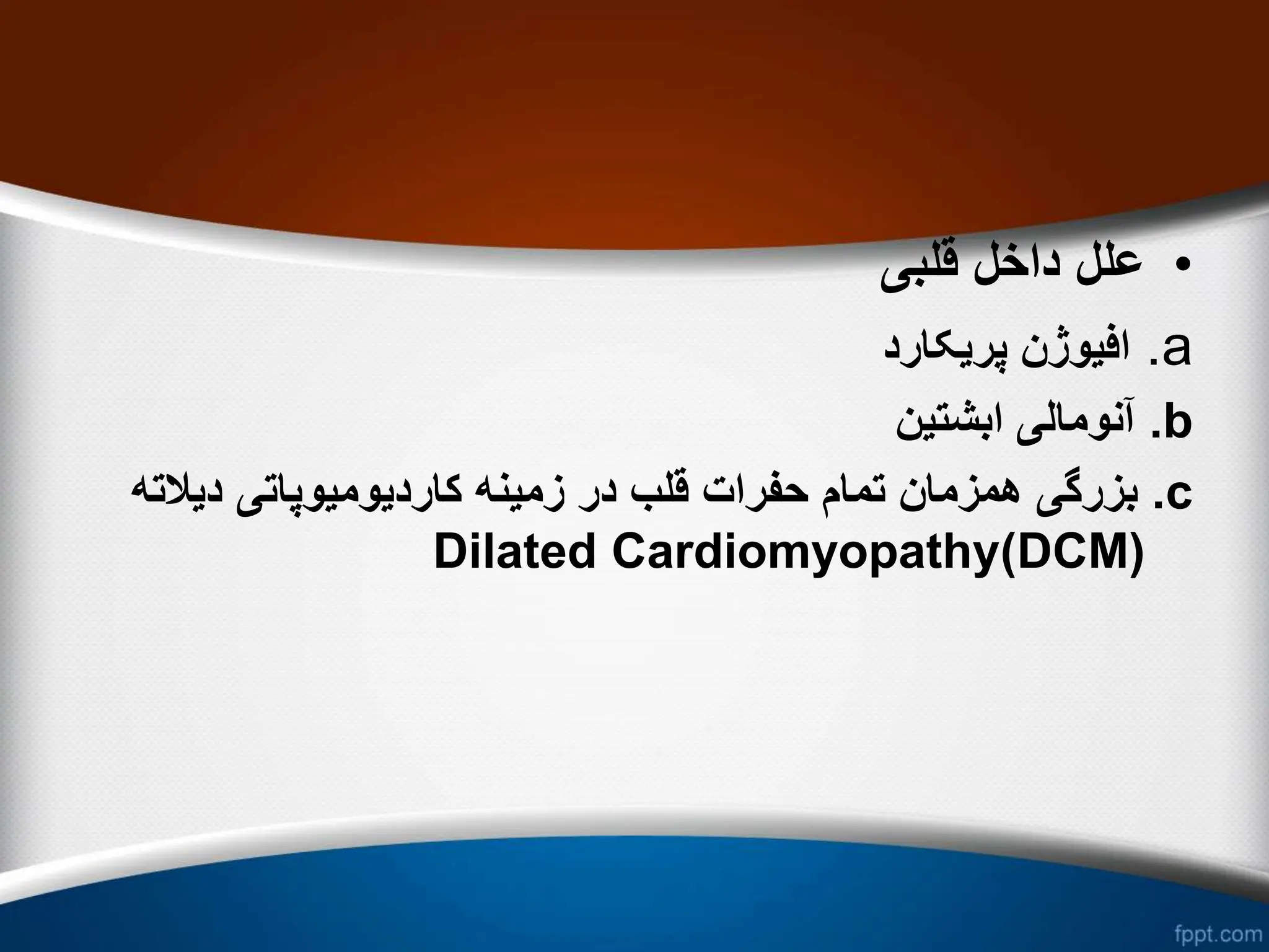 •
‫قلبی‬ ‫داخل‬ ‫علل‬
a
.
‫پریکارد‬ ‫افیوژن‬
b
.
‫ابشتین‬ ‫آنومالی‬
c
.
‫دیال‬ ‫کاردیومیوپاتی‬ ‫زمینه‬ ‫در‬ ‫قلب‬ ‫حفرات‬ ‫تمام‬ ‫همزمان‬ ‫بزرگی‬
‫ته‬
(
DCM
)
Dilated Cardiomyopathy
 