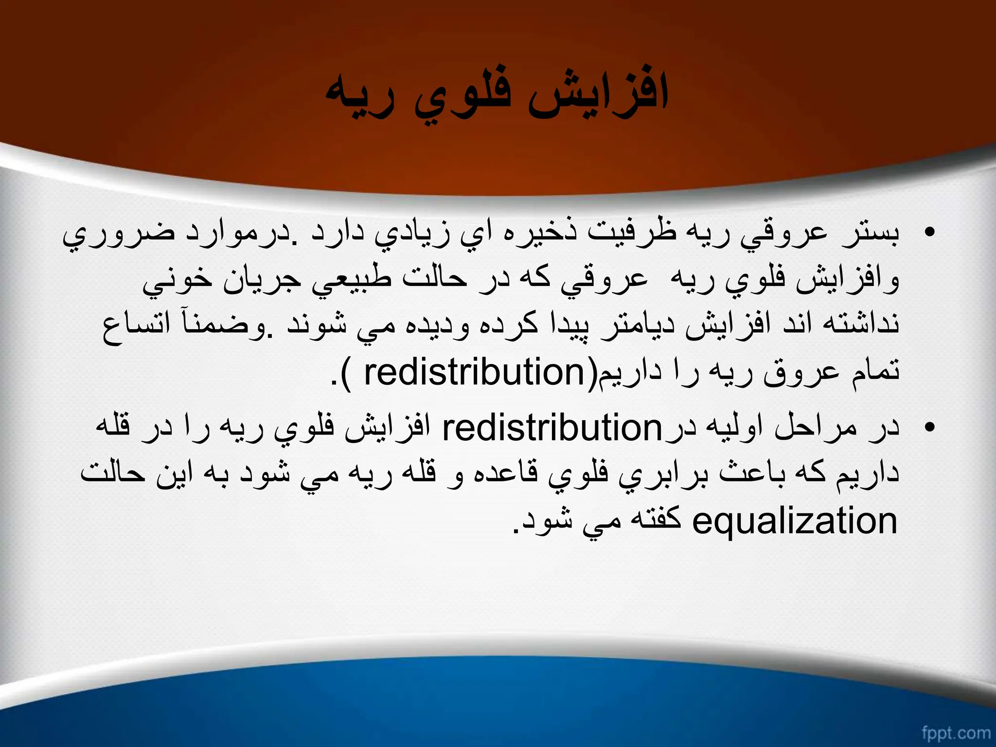 ‫ریه‬ ‫فلوي‬ ‫افزایش‬
•
‫دارد‬ ‫زیادي‬ ‫اي‬ ‫ذخیره‬ ‫ظرفیت‬ ‫ریه‬ ‫عروقي‬ ‫بستر‬
.
‫ضرور‬ ‫درموارد‬
‫ي‬
‫خوني‬ ‫جریان‬ ‫طبیعي‬ ‫حالت‬ ‫در‬ ‫كه‬ ‫عروقي‬ ‫ریه‬ ‫فلوي‬ ‫وافزایش‬
‫شوند‬ ‫مي‬ ‫ودیده‬ ‫كرده‬ ‫پیدا‬ ‫دیامتر‬ ‫افزایش‬ ‫اند‬ ‫نداشته‬
.
‫ات‬ ‫وضمنآ‬
‫ساع‬
‫داریم‬ ‫را‬ ‫ریه‬ ‫عروق‬ ‫تمام‬
(
redistribution
.)
•
‫در‬ ‫اولیه‬ ‫مراحل‬ ‫در‬
redistribution
‫قله‬ ‫در‬ ‫را‬ ‫ریه‬ ‫فلوي‬ ‫افزایش‬
‫ح‬ ‫این‬ ‫به‬ ‫شود‬ ‫مي‬ ‫ریه‬ ‫قله‬ ‫و‬ ‫قاعده‬ ‫فلوي‬ ‫برابري‬ ‫باعث‬ ‫كه‬ ‫داریم‬
‫الت‬
equalization
‫شود‬ ‫مي‬ ‫كفته‬
.
 