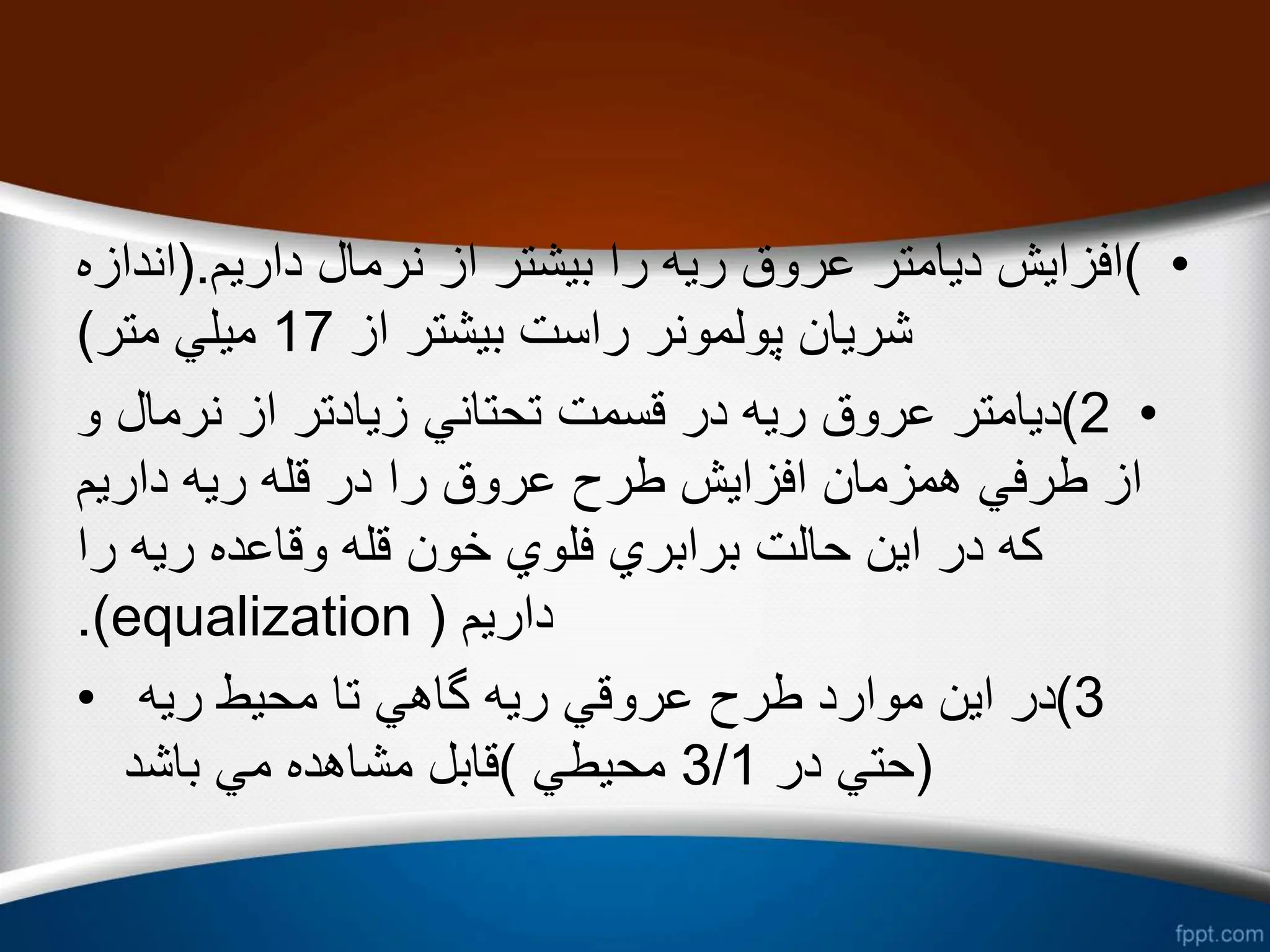•
)
‫داریم‬ ‫نرمال‬ ‫از‬ ‫بیشتر‬ ‫را‬ ‫ریه‬ ‫عروق‬ ‫دیامتر‬ ‫افزایش‬
(.
‫ا‬
‫ندازه‬
‫از‬ ‫بیشتر‬ ‫راست‬ ‫پولمونر‬ ‫شریان‬
17
‫متر‬ ‫میلي‬
)
•
2
)
‫نرمال‬ ‫از‬ ‫زیادتر‬ ‫تحتاني‬ ‫قسمت‬ ‫در‬ ‫ریه‬ ‫عروق‬ ‫دیامتر‬
‫و‬
‫داریم‬ ‫ریه‬ ‫قله‬ ‫در‬ ‫را‬ ‫عروق‬ ‫طرح‬ ‫افزایش‬ ‫همزمان‬ ‫طرفي‬ ‫از‬
‫را‬ ‫ریه‬ ‫وقاعده‬ ‫قله‬ ‫خون‬ ‫فلوي‬ ‫برابري‬ ‫حالت‬ ‫این‬ ‫در‬ ‫كه‬
‫داریم‬
(
equalization
.)
• 3
)
‫ریه‬ ‫محیط‬ ‫تا‬ ‫گاهي‬ ‫ریه‬ ‫عروقي‬ ‫طرح‬ ‫موارد‬ ‫این‬ ‫در‬
(
‫در‬ ‫حتي‬
3/1
‫محیطي‬
)
‫باشد‬ ‫مي‬ ‫مشاهده‬ ‫قابل‬
 