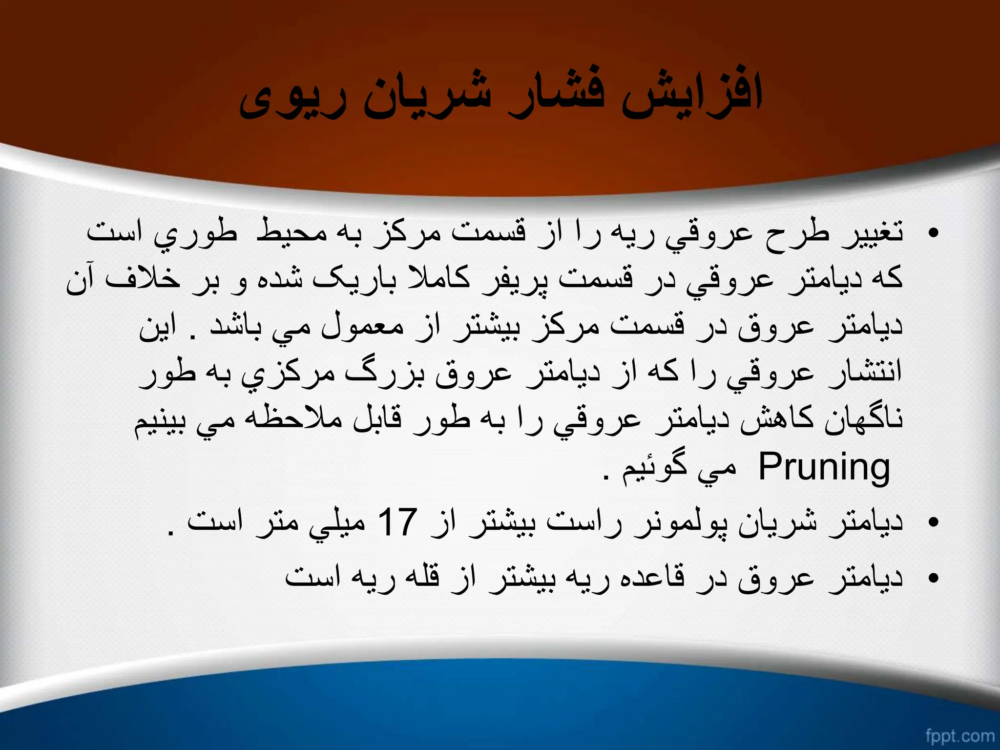 ‫ریوی‬ ‫شریان‬ ‫فشار‬ ‫افزایش‬
•
‫است‬ ‫طوري‬ ‫محیط‬ ‫به‬ ‫مرکز‬ ‫قسمت‬ ‫از‬ ‫را‬ ‫ریه‬ ‫عروقي‬ ‫طرح‬ ‫تغییر‬
‫خ‬ ‫بر‬ ‫و‬ ‫شده‬ ‫باریک‬ ‫کامال‬ ‫پریفر‬ ‫قسمت‬ ‫در‬ ‫عروقي‬ ‫دیامتر‬ ‫که‬
‫آن‬ ‫الف‬
‫باشد‬ ‫مي‬ ‫معمول‬ ‫از‬ ‫بیشتر‬ ‫مرکز‬ ‫قسمت‬ ‫در‬ ‫عروق‬ ‫دیامتر‬
.
‫این‬
‫طور‬ ‫به‬ ‫مرکزي‬ ‫بزرگ‬ ‫عروق‬ ‫دیامتر‬ ‫از‬ ‫که‬ ‫را‬ ‫عروقي‬ ‫انتشار‬
‫بینیم‬ ‫مي‬ ‫مالحظه‬ ‫قابل‬ ‫طور‬ ‫به‬ ‫را‬ ‫عروقي‬ ‫دیامتر‬ ‫کاهش‬ ‫ناگهان‬
Pruning
‫گوئیم‬ ‫مي‬
.
•
‫از‬ ‫بیشتر‬ ‫راست‬ ‫پولمونر‬ ‫شریان‬ ‫دیامتر‬
17
‫است‬ ‫متر‬ ‫میلي‬
.
•
‫است‬ ‫ریه‬ ‫قله‬ ‫از‬ ‫بیشتر‬ ‫ریه‬ ‫قاعده‬ ‫در‬ ‫عروق‬ ‫دیامتر‬
 