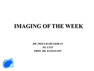 IMAGING OF THE WEEK DR. PRIYA KUBENDIRAN M1 UNIT PROF. DR. RAMASAMY 