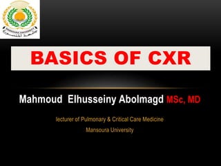 Mahmoud Elhusseiny Abolmagd MSc, MD
lecturer of Pulmonary & Critical Care Medicine
Mansoura University
BASICS OF CXR
 