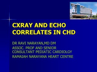 CXRAY AND ECHO
CORRELATES IN CHD
DR RAVI NARAYAN,MD DM
ASSOC. PROF AND SENIOR
CONSULTANT PEDIATIC CARDIOLGY
RAMAIAH NARAYANA HEART CENTRE
 
