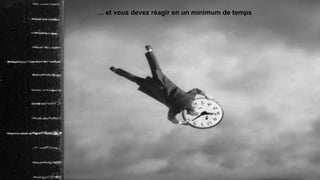 … et vous devez réagir en un minimum de temps