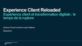 Experience Client Reloaded
Expérience client et transformation digitale : le
temps de la rupture
Anthony Poncier et Karine Lazimi (Allianz)
05/04/2016
 
