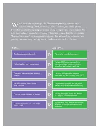 W       as it really two decades ago that “customer experience” bubbled up as a
            business strategy? Then, of course, Apple, Starbucks, and others proved
    beyond doubt that the right experience can trump even price in a brutal market. And
    now, many industry leaders have retooled systems and retrained employees to make
    “branded experience” a core competitive strategy. But with evolving technology and
    growing customer savvy, this long journey has been strewn with revelations:



     THEN …                                                             AND NOW …


        Good service was good enough.                                       We strive for a branded experience.



                                                                            We have CRM systems, voice-of-the-
        We had headsets and a phone queue.                                  customer software, customer-interface
                                                                            technology, and predictive analytics.



        Experience management was a dreamy                                  We apply hard metrics like retention,
        initiative.                                                         cross-sales, and Net Promoter Score (NPS).



        We all but ignored the occasional                                   We jump through hoops and scan social
        upset customer.                                                     media to reduce negative word-of-mouth.



                                                                            We urge employees to read and respond
        Customer interactions were all business.
                                                                            to a range of customer emotions.


                                                                            Top executives share their value statements,
        Customer experience was a non-starter                               blueprints, roadmaps—and passion—with
        in the C-suite.                                                     employees.




2 | WHY YOUR CUSTOMERS STAY OR STRAY: INSIGHT FROM GLOBAL CUSTOMER EXPERIENCE RESEARCH
 