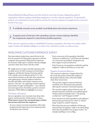 AchieveGlobal has followed these and other trends for more than 40 years, helping thousands of
organizations reframe strategy and develop employees to own the customer experience. Continuing this
research, we conducted two recent studies to see how far customer experience management has come and
how far it has to go:

  1   A worldwide consumer survey revealed crucial details about real customer experiences.


      A separate series of interviews with outstanding customer-contact employees identiﬁed
  2   the competencies required to create the best possible experience.

If the customer’s experience today is a battleﬁeld for business competition, then these two studies outline
a plan of attack with detailed intelligence on what to do—and what to avoid—to achieve victory.


WORLDWIDE CUSTOMER EXPERIENCE SURVEY
Now that industry leaders have raised the bar for all,         • Forty-six percent of all respondents identiﬁed
how do customers feel about their experiences with the           “rudeness or indifference,” and 50 percent identiﬁed
companies they patronize? What kind of experience                “no concern for my problem” among their top
do customers really expect? And how often do unhappy             three negative in-person behaviors.
customers share their stories with the world?                  • Only 25 percent of respondents worldwide said that
                                                                 employees “make me feel they are on my side.”
We sought answers to these and other questions with
an online survey of 5,500 consumers in Asia (China,            Negative Employee Behaviors
Singapore, and Taiwan), Europe (Germany and the                The customer’s experience is largely deﬁned by
U.K.), and the Americas (Brazil and the U.S.). The             the words and actions of front-line employees.
survey asked consumers to describe their experiences           Respondents bluntly told us what they dislike
with organizations, identify employee behaviors                about these interactions:
they like and dislike, and evaluate common service
                                                               • The top three negative in-person behaviors
practices. Our aim—by comparing customer opinions
                                                                 worldwide were all interpersonal, primarily
and attitudes in major world markets—was to identify
                                                                 affecting the customer’s emotional response.
universal expectations that deﬁne a positive customer
experience. What follow are highlights in six areas.           • The top three negative phone behaviors were all
                                                                 interpersonal and varied little across global regions:
The Power of Emotion                                             “being transferred multiple times,” “not getting
Survey respondents were extremely clear about what               a real person,” and “being put on hold.”
matters, and the priority of what matters, to them.            • Forty-four percent of all respondents said employees
What matters most is the emotional impact of their               demonstrate poor behavior by “often” or “always”
interactions with front-line employees:                          using “scripted or canned” responses.
• In every country surveyed, respondents told us that          • More than forty percent worldwide said they get
  being heard and respected are more important than              annoyed when an employee “talks to me about things
  having their issue resolved.                                   other than the problem I am trying to resolve,” for
                                                                 example upselling or cross-selling.




                                          WHY YOUR CUSTOMERS STAY OR STRAY: INSIGHT FROM GLOBAL CUSTOMER EXPERIENCE RESEARCH | 3
 