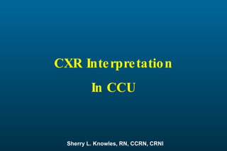 CXR Interpretation Sherry L. Knowles, RN, CCRN, CRNI In CCU 