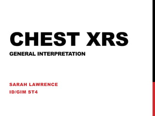 CHEST XRS
GENERAL INTERPRETATION
SARAH LAWRENCE
ID/GIM ST4
 