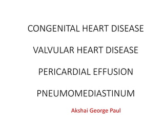 CONGENITAL HEART DISEASE
VALVULAR HEART DISEASE
PERICARDIAL EFFUSION
PNEUMOMEDIASTINUM
Akshai George Paul
 