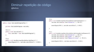 Diminuir repetição de código 
@Before 
 