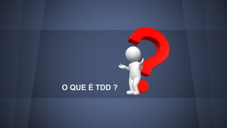 O QUE É TDD ? 
 