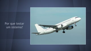 Por que testar 
um sistema? 
 