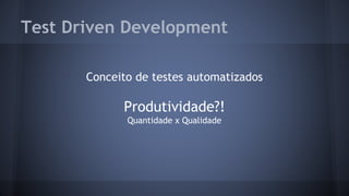 Test Driven Development 
Conceito de testes automatizados 
Produtividade?! 
Quantidade x Qualidade 
 