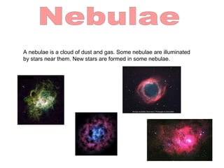A nebulae is a cloud of dust and gas. Some nebulae are illuminated
by stars near them. New stars are formed in some nebulae.
 