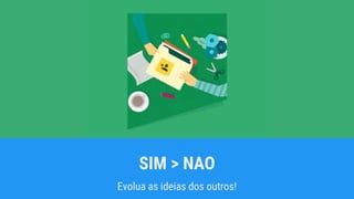 SIM > NAO
Evolua as ideias dos outros!
 