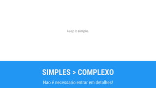 SIMPLES > COMPLEXO
Nao é necessario entrar em detalhes!
 