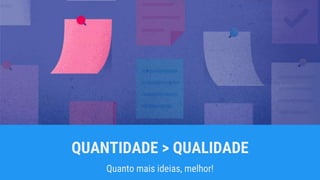 QUANTIDADE > QUALIDADE
Quanto mais ideias, melhor!
 