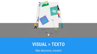 VISUAL > TEXTO
Não descreva, mostre!
 