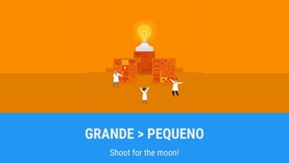 GRANDE > PEQUENO
Shoot for the moon!
 