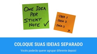 COLOQUE SUAS IDEIAS SEPARADO
Vocês poderão querer agrupar diferente depois!
 