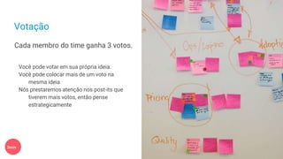 Votação
Cada membro do time ganha 3 votos.
Você pode votar em sua própria ideia.
Você pode colocar mais de um voto na
mesma ideia
Nós prestaremos atenção nos post-its que
tiverem mais votos, então pense
estrategicamente
5min
 