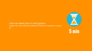 Vote nas ideias que vc mais gostou
Podem ser suas, não tem problema! Podem ser quantas vc quiser
tb!
5 min
 