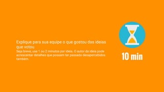 Explique para sua equipe o que gostou das ideias
que votou
Seja breve, use 1 ou 2 minutos por ideia. O autor da ideia pode
acrescentar detalhes que possam ter passado desapercebidos
também. 10 min
 