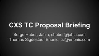 CXS TC Proposal Briefing
Serge Huber, Jahia, shuber@jahia.com
Thomas Sigdestad, Enonic, tsi@enonic.com
 