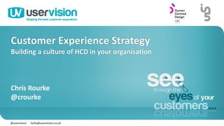 @uservision hello@uservision.co.uk
Customer Experience Strategy
Building a culture of HCD in your organisation
Chris Rourke
@crourke
 