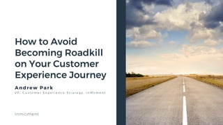 © 2018 InMoment, Inc.
A n dr ew P ar k
V P , C u s t o m e r E x p e r i e n c e S t r a t e g y , I n M o m e n t
How to Avoid
Becoming Roadkill
on Your Customer
Experience Journey
 