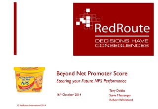 © RedRoute International 2014
Beyond Net Promoter Score
Steering your Future NPS Performance
16th October 2014
Tony Dobbs
Steve Messenger
Robert Whiteford
 
