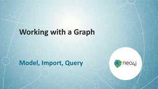 Working with a Graph
Model, Import, Query
 