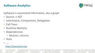 Software Analytics
Software is connected information, aka a graph
• Source -> AST
• Inheritance, Composition, Delegation
• Call Trees
• Runtime Memory
• Dependencies
• Modules, Libraries
• Tests
• ...
https://jqassistant.org
 