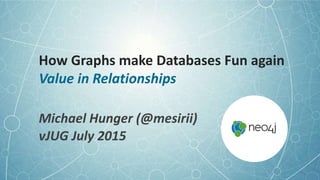 How Graphs make Databases Fun again
Value in Relationships
Michael Hunger (@mesirii)
vJUG July 2015
 