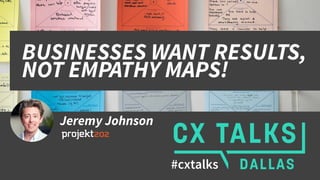 Jeremy Johnson
#cxtalks
BUSINESSES WANT RESULTS,
NOT EMPATHY MAPS!
 