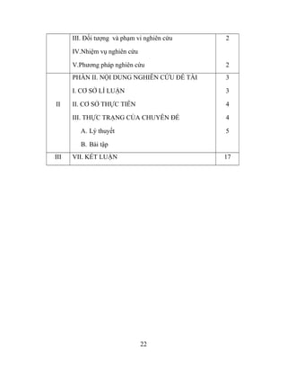 III. Đối tượng và phạm vi nghiên cứu
IV.Nhiệm vụ nghiên cứu
V.Phương pháp nghiên cứu
2
2
II
PHẦN II. NỘI DUNG NGHIÊN CỨU ĐỀ TÀI
I. CƠ SỞ LÍ LUẬN
II. CƠ SỞ THỰC TIỄN
III. THỰC TRẠNG CỦA CHUYÊN ĐỀ
A. Lý thuyết
B. Bài tập
3
3
4
4
5
III VII. KẾT LUẬN 17
22
 