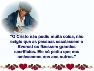 “ O Cristo não pediu muita coisa, não exigiu que as pessoas escalassem o Everest ou fizessem grandes sacrifícios. Ele só pediu que nos amássemos uns aos outros.” 