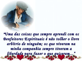 "Uma das coisas que sempre aprendi com os Benfeitores Espirituais é não tolher o livre arbítrio de ninguém; os que viveram na minha companhia sempre tiveram a liberdade para fazer o que quiseram...” 