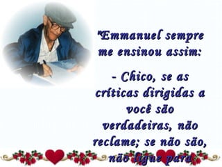 "Emmanuel sempre me ensinou assim: - Chico, se as críticas dirigidas a você são verdadeiras, não reclame; se não são, não ligue para elas...” 