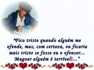 "Fico triste quando alguém me ofende, mas, com certeza, eu ficaria mais triste se fosse eu o ofensor... Magoar alguém é terrível!...” 