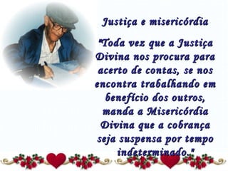 Justiça e misericórdia   "Toda vez que a Justiça Divina nos procura para acerto de contas, se nos encontra trabalhando em benefício dos outros, manda a Misericórdia Divina que a cobrança seja suspensa por tempo indeterminado." 