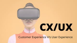 CX/UX
Customer Experience V/s User Experience
 