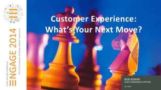 Presentation Title 
Name 
Title 
Customer Experience: 
What’s Your Next Move? 
BOB AZMAN 
CHIEF EXPERIENCE OFFICER 
10.2.2014 
 